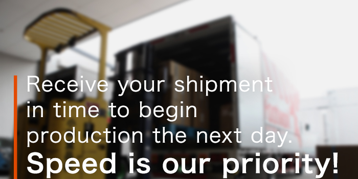 Receive your shipment in time to begin production the next day.