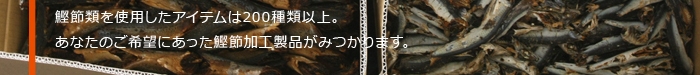 鰹節類を使用したアイテムは200種類以上。 あなたのご希望にあった鰹節加工製品がみつかります。