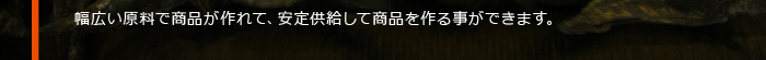 幅広い原料で商品が作れて、安定供給して商品を作る事ができます。