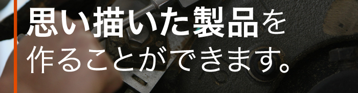 思い描いた製品を作ることができます。