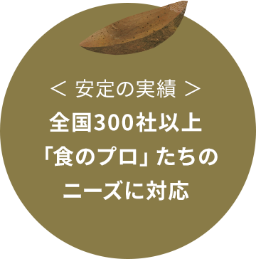 安定の実績：全国300社以上「食のプロ」たちのニーズに対応